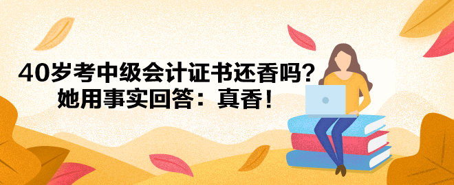 【備考經(jīng)驗(yàn)】40歲考中級會(huì)計(jì)證書還香嗎？她用事實(shí)回答：真香！