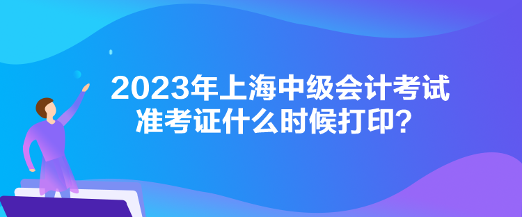 2023年上海中級會計考試準考證什么時候打印？