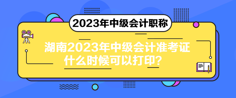 湖南2023年中級會計準考證什么時候可以打印？