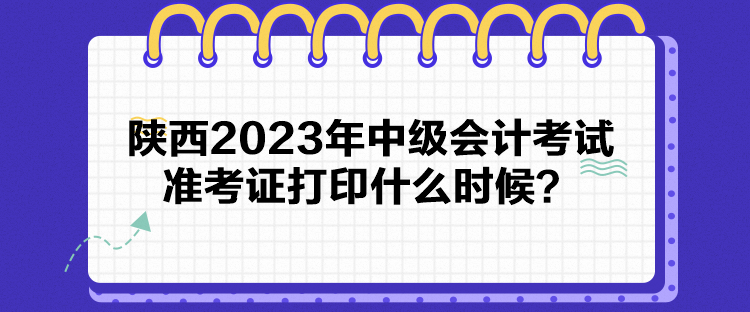 陜西2023年中級(jí)會(huì)計(jì)考試準(zhǔn)考證打印什么時(shí)候？