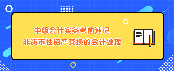 中級會計實務考前速記-非貨幣性資產(chǎn)交換的會計處理