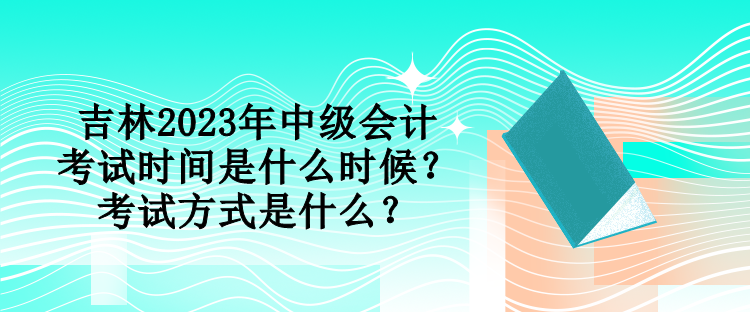 吉林2023年中級會計考試時間是什么時候？考試方式是什么？