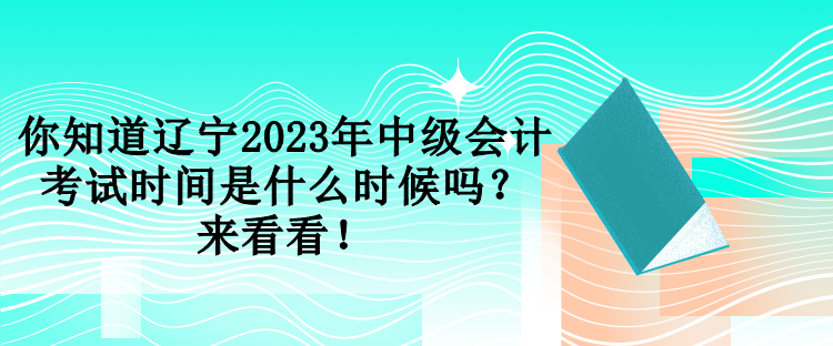 你知道遼寧2023年中級會計考試時間是什么時候嗎？來看看！
