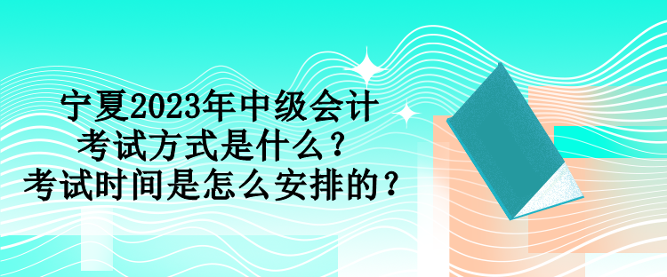 寧夏2023年中級會計考試方式是什么？考試時間是怎么安排的？