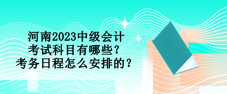河南2023中級會計考試科目有哪些？考務日程怎么安排的？