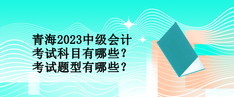 青海2023中級會計考試科目有哪些？考試題型有哪些？