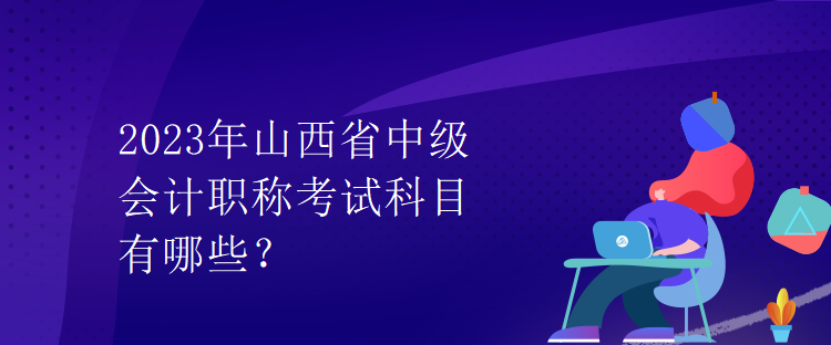 2023年山西省中級會計職稱考試科目有哪些？