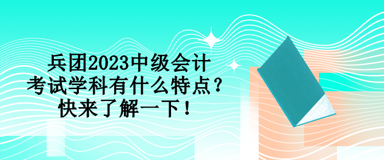 兵團2023中級會計考試學科有什么特點？快來了解一下！