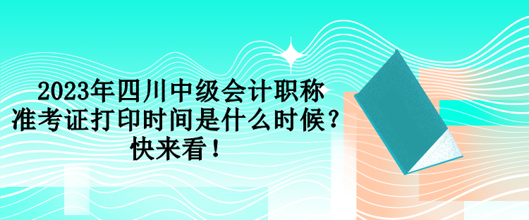 2023年四川中級會計職稱準考證打印時間是什么時候？快來看！