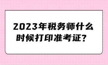 2023年稅務(wù)師什么時候打印準考證？