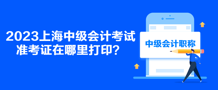 2023上海中級會計考試準考證在哪里打??？