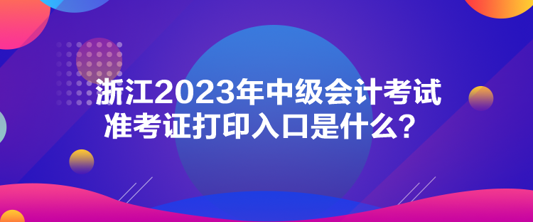 浙江2023年中級會計考試準(zhǔn)考證打印入口是什么？