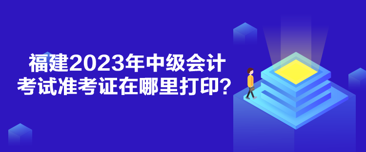 福建2023年中級會計考試準考證在哪里打印？