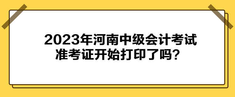 2023年河南中級會計考試準考證開始打印了嗎？