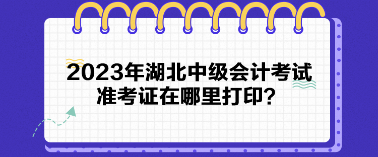 2023年湖北中級會計考試準考證在哪里打印？