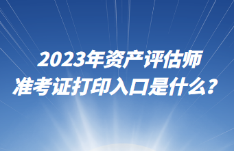 2023年資產評估師準考證打印入口是什么？