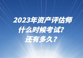 2023年資產評估師什么時候考試？還有多久？