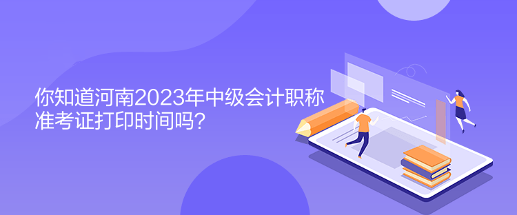 你知道河南2023年中級會計職稱準考證打印時間嗎？