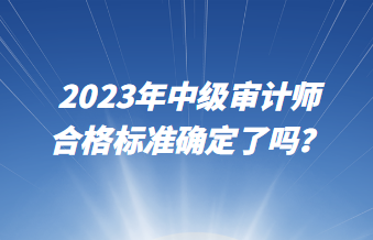 2023年中級審計師合格標準確定了嗎？