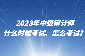 2023年中級審計師什么時候考試、怎么考試？