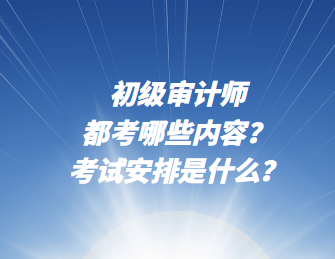 初級(jí)審計(jì)師都考哪些內(nèi)容？考試安排是什么？