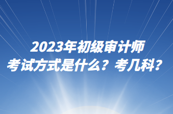 2023年初級審計師考試方式是什么？考幾科？