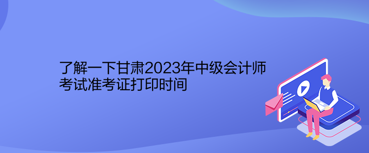 了解一下甘肅2023年中級會計師考試準(zhǔn)考證打印時間