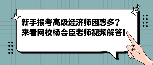 新手報考高級經濟師困惑多？來看網校楊會臣老師視頻解答！