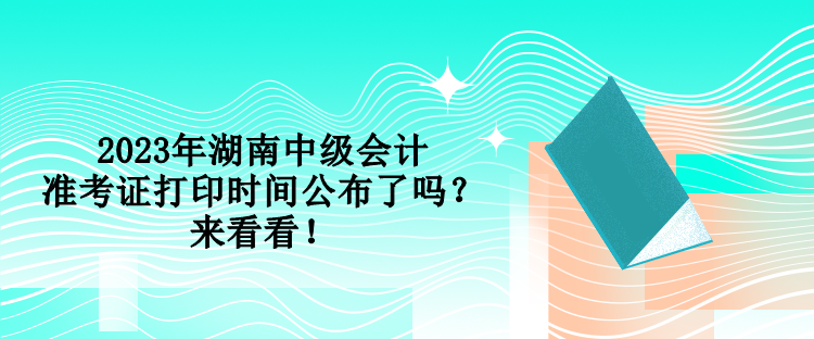 2023年湖南中級會計準考證打印時間公布了嗎？來看看！
