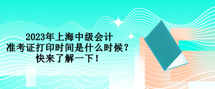 2023年上海中級會計準考證打印時間是什么時候？快來了解一下！