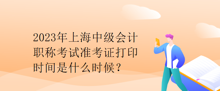 2023年上海中級會計(jì)職稱考試準(zhǔn)考證打印時(shí)間是什么時(shí)候？