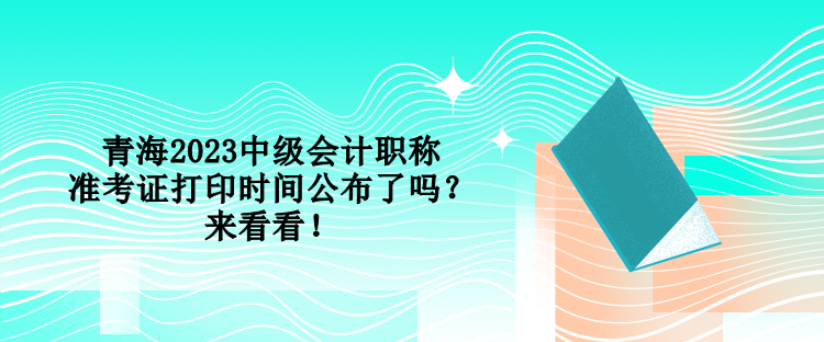 青海2023中級會計職稱準考證打印時間公布了嗎？來看看！