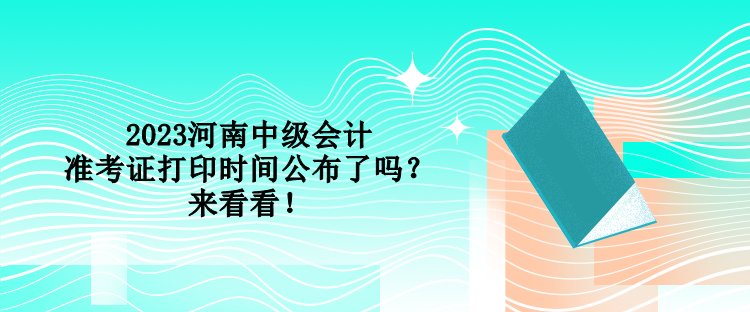 2023河南中級會計準考證打印時間公布了嗎？來看看！