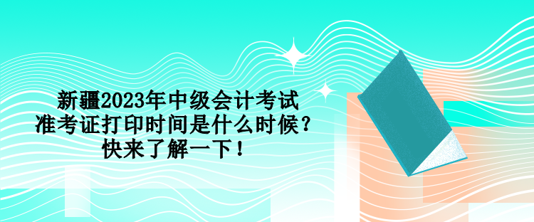 新疆2023年中級會計考試準考證打印時間是什么時候？快來了解一下！