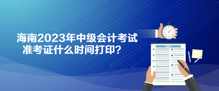 海南2023年中級會計考試準考證什么時間打印？