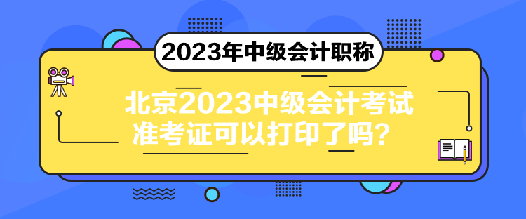 北京2023中級(jí)會(huì)計(jì)考試準(zhǔn)考證可以打印了嗎？