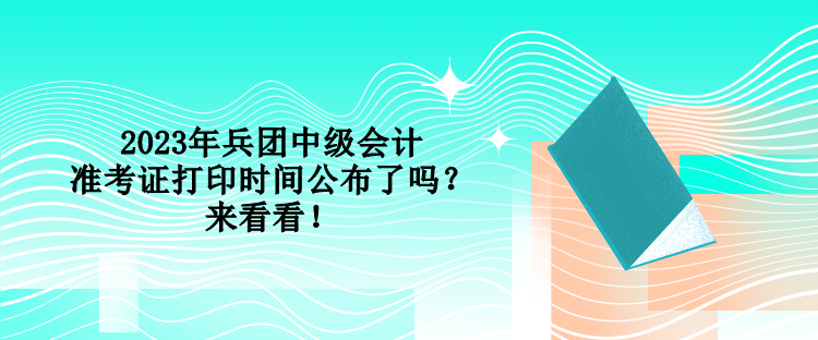 2023年兵團中級會計準考證打印時間公布了嗎？來看看！