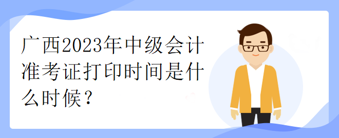 廣西2023年中級會計準考證打印時間是什么時候？