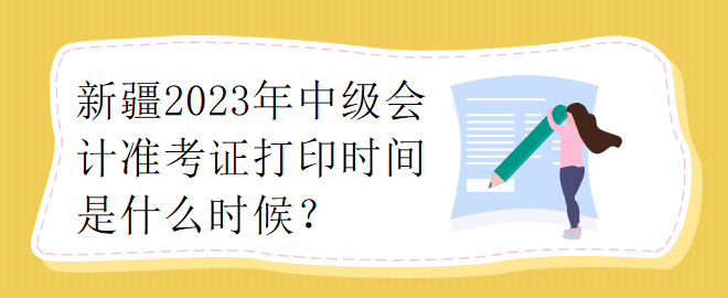 新疆2023年中級會計準考證打印時間是什么時候？