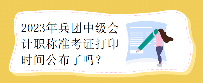 2023年兵團中級會計職稱準考證打印時間公布了嗎？