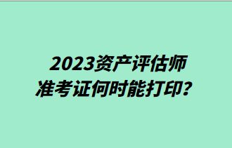 2023資產(chǎn)評(píng)估師準(zhǔn)考證何時(shí)能打印？