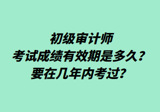 初級審計師考試成績有效期是多久？要在幾年內考過？
