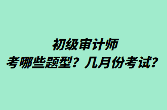 初級審計師考哪些題型？幾月份考試？