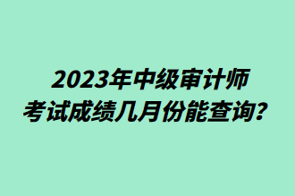 2023年中級審計(jì)師考試成績幾月份能查詢？