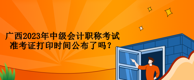廣西2023年中級會計職稱考試準(zhǔn)考證打印時間公布了嗎？