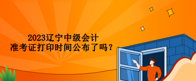 2023遼寧中級會計準考證打印時間公布了嗎？