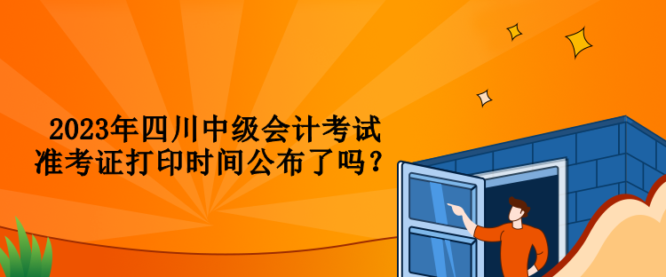 2023年四川中級會計考試準考證打印時間公布了嗎？