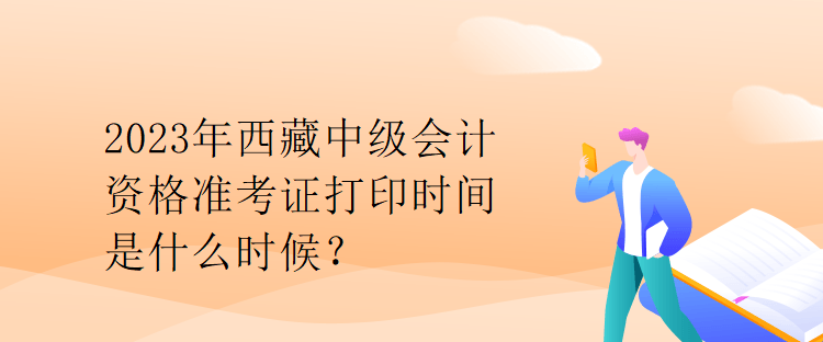 2023年西藏中級會計資格準考證打印時間是什么時候？