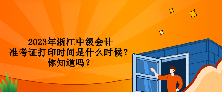 2023年浙江中級會計準考證打印時間是什么時候？你知道嗎？