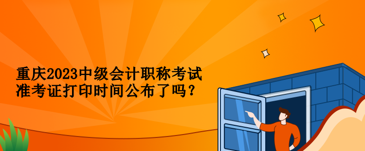 重慶2023中級會計職稱考試準考證打印時間公布了嗎？